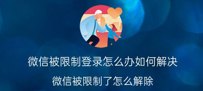 微信被限制登录怎么办如何解决 微信被限制了怎么解除？